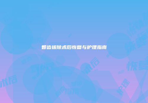 智齿拔除术后恢复与护理指南