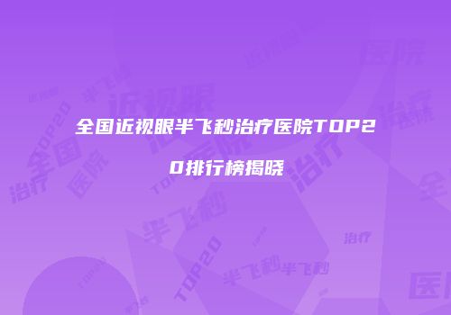全国近视眼半飞秒治疗医院TOP20排行榜揭晓