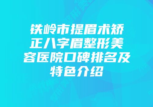 铁岭市提眉术矫正八字眉整形美容医院口碑排名及特色介绍