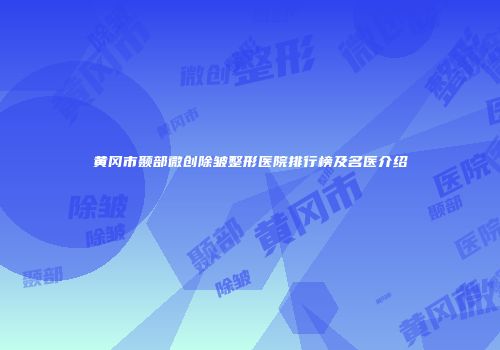 黄冈市颞部微创除皱整形医院排行榜及名医介绍