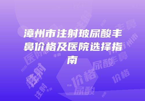 漳州市注射玻尿酸丰鼻价格及医院选择指南