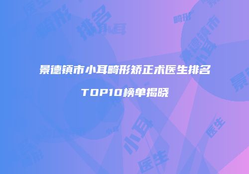 景德镇市小耳畸形矫正术医生排名TOP10榜单揭晓