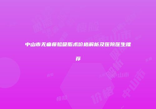中山市无痛瘦脸吸脂术价格解析及医院医生推荐