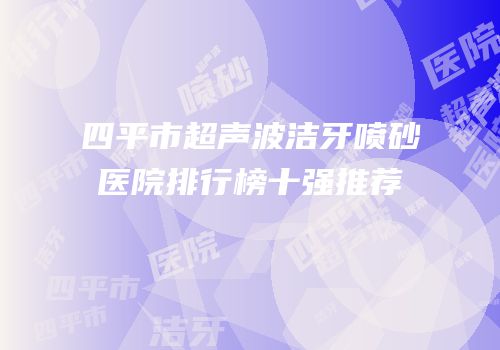 四平市超声波洁牙喷砂医院排行榜十强推荐