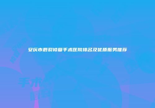 安庆市唇裂修复手术医院排名及优质服务推荐