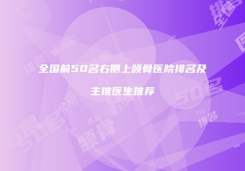 全国前50名右侧上颌骨医院排名及主推医生推荐