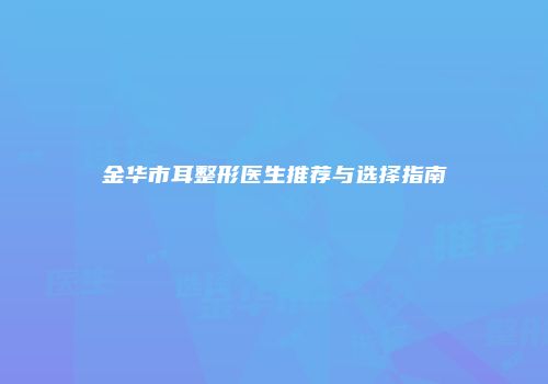 金华市耳整形医生推荐与选择指南