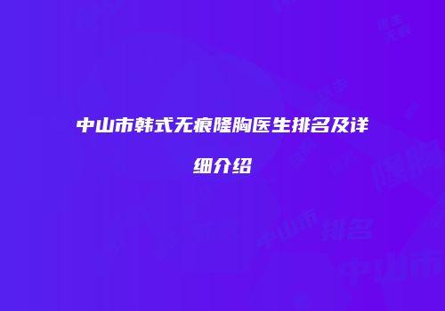 中山市韩式无痕隆胸医生排名及详细介绍