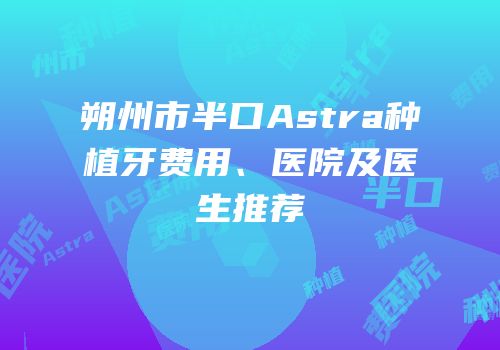 朔州市半口Astra种植牙费用、医院及医生推荐