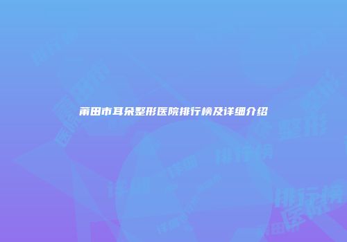 莆田市耳朵整形医院排行榜及详细介绍