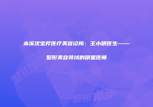 本溪沈宝芹医疗美容诊所：王小明医生——整形美容领域的明星医师