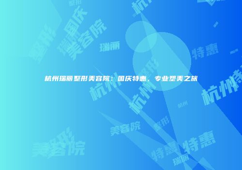 杭州瑞丽整形美容院：国庆特惠，专业塑美之旅