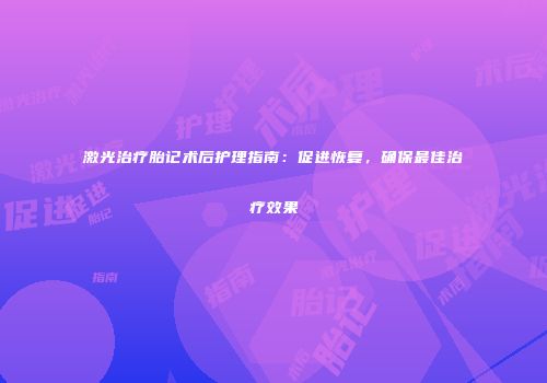 激光治疗胎记术后护理指南：促进恢复，确保最佳治疗效果