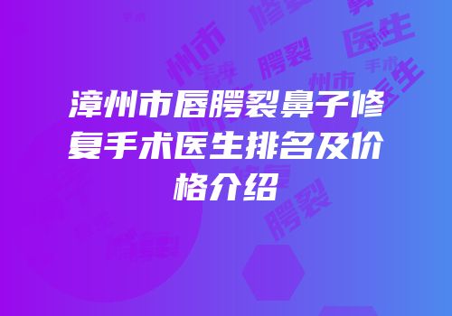 漳州市唇腭裂鼻子修复手术医生排名及价格介绍