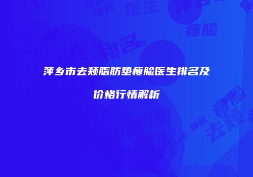 萍乡市去颊脂肪垫瘦脸医生排名及价格行情解析