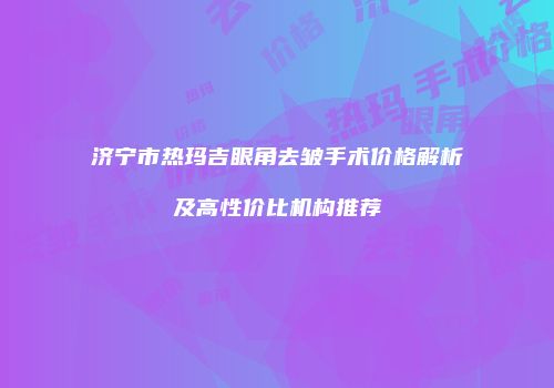 济宁市热玛吉眼角去皱手术价格解析及高性价比机构推荐
