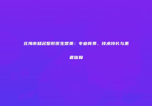 北海市知名整形医生常英：专业背景、技术特长与患者信赖