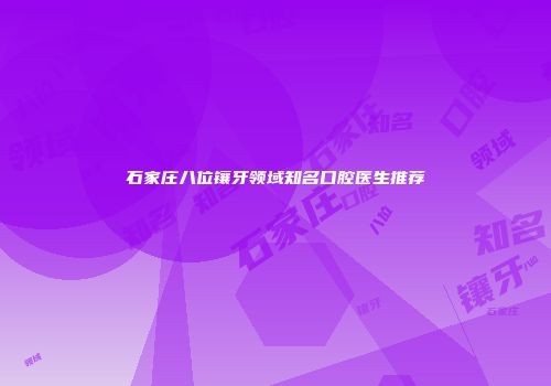 石家庄八位镶牙领域知名口腔医生推荐