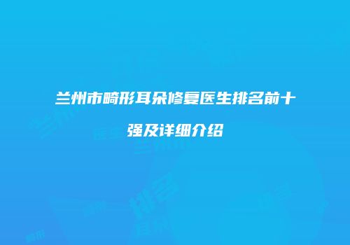 兰州市畸形耳朵修复医生排名前十强及详细介绍