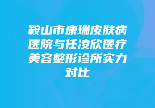 鞍山市康瑞皮肤病医院与任凌欣医疗美容整形诊所实力对比