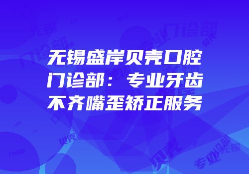 无锡盛岸贝壳口腔门诊部：专业牙齿不齐嘴歪矫正服务