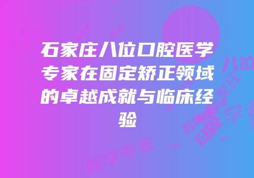 石家庄八位口腔医学专家在固定矫正领域的卓越成就与临床经验