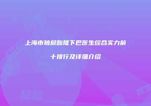 上海市玻尿酸隆下巴医生综合实力前十排行及详细介绍