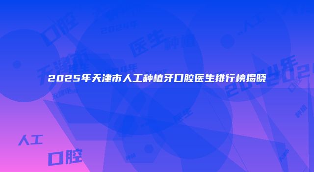 2025年天津市人工种植牙口腔医生排行榜揭晓
