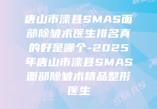 唐山市滦县SMAS面部除皱术医生排名真的好是哪个-2025年唐山市滦县SMAS面部除皱术精品整形医生
