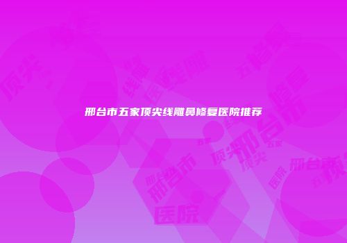 邢台市五家顶尖线雕鼻修复医院推荐
