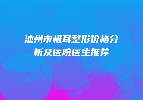 池州市极耳整形价格分析及医院医生推荐
