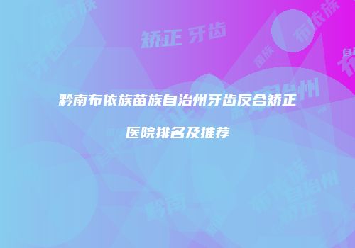 黔南布依族苗族自治州牙齿反合矫正医院排名及推荐