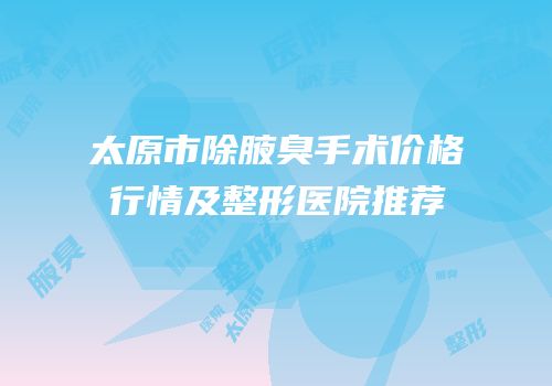 太原市除腋臭手术价格行情及整形医院推荐