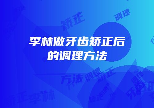 李林做牙齿矫正后的调理方法