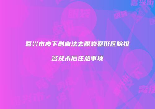 嘉兴市皮下剥离法去眼袋整形医院排名及术后注意事项