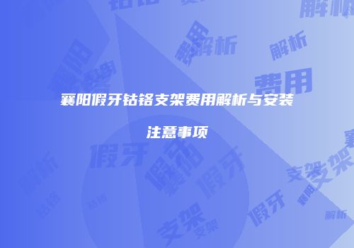 襄阳假牙钴铬支架费用解析与安装注意事项