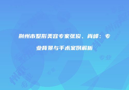 荆州市整形美容专家张俊、肖峰：专业背景与手术案例解析