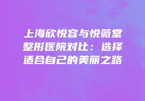 上海欣悦容与悦薇堂整形医院对比：选择适合自己的美丽之路