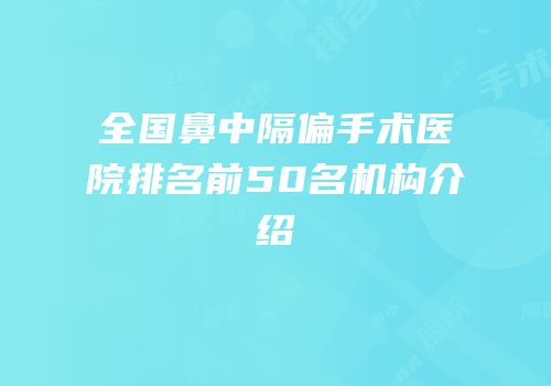 全国鼻中隔偏手术医院排名前50名机构介绍