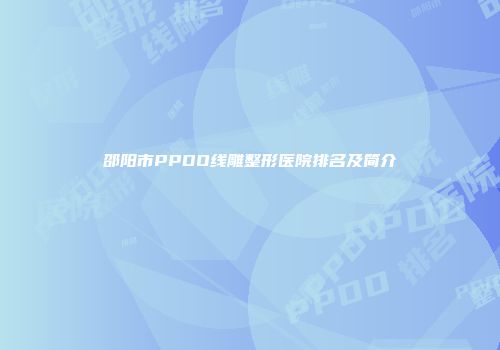 邵阳市PPDO线雕整形医院排名及简介