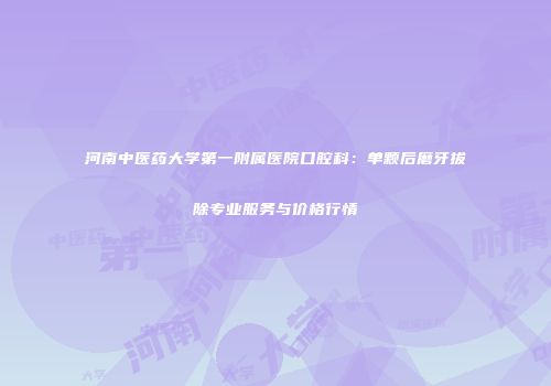 河南中医药大学第一附属医院口腔科：单颗后磨牙拔除专业服务与价格行情