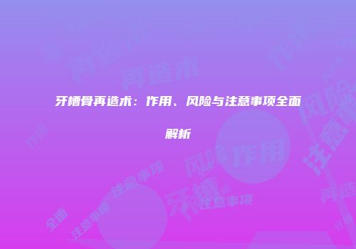牙槽骨再造术：作用、风险与注意事项全面解析