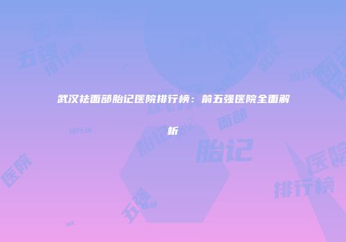武汉祛面部胎记医院排行榜：前五强医院全面解析