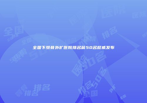全国下颚骨外扩医院排名前50名权威发布