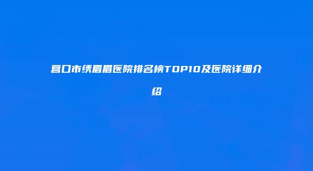 营口市绣眉眉医院排名榜TOP10及医院详细介绍