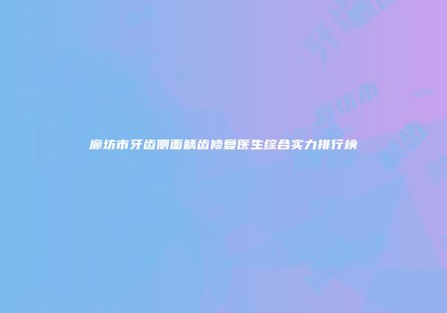廊坊市牙齿侧面龋齿修复医生综合实力排行榜