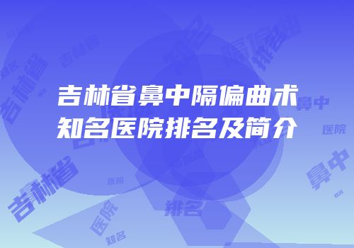 吉林省鼻中隔偏曲术知名医院排名及简介