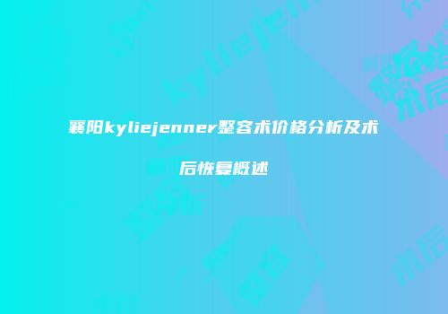 襄阳kyliejenner整容术价格分析及术后恢复概述