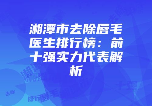 湘潭市去除唇毛医生排行榜：前十强实力代表解析