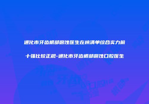 通化市牙齿根部腐蚀医生在榜清单综合实力前十强比较正规-通化市牙齿根部腐蚀口腔医生